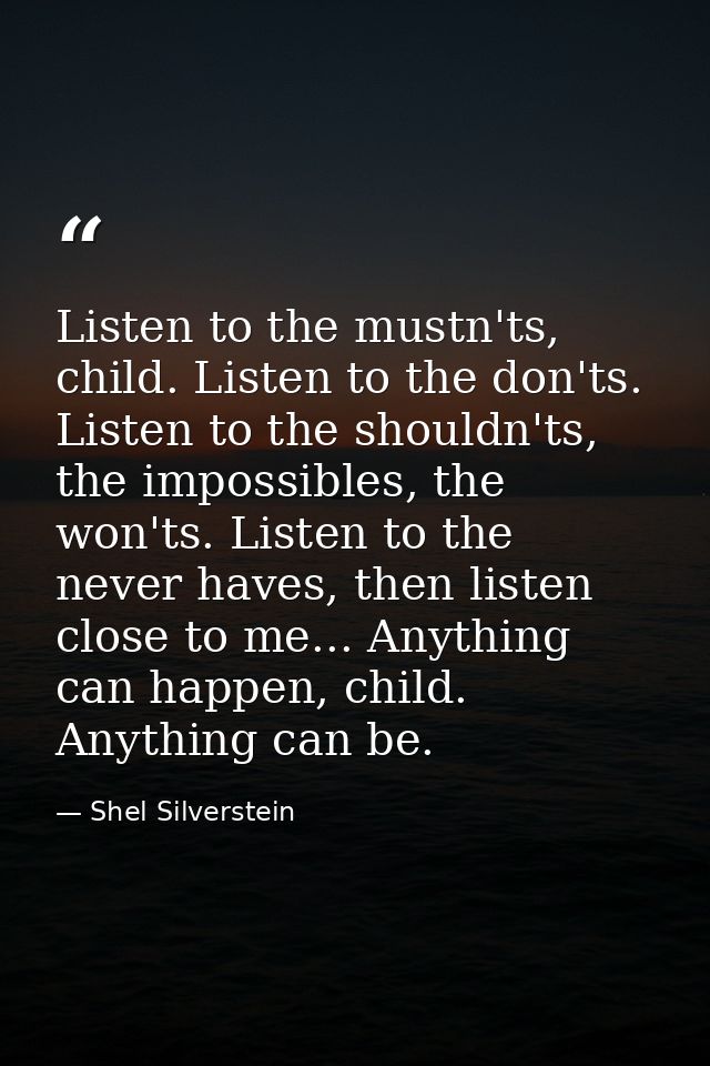 Listen to the mustn'ts, child. Listen to the don'ts. Listen to the shouldn'ts, the impossibles, the won'ts. Listen to th — Shel Silverstein