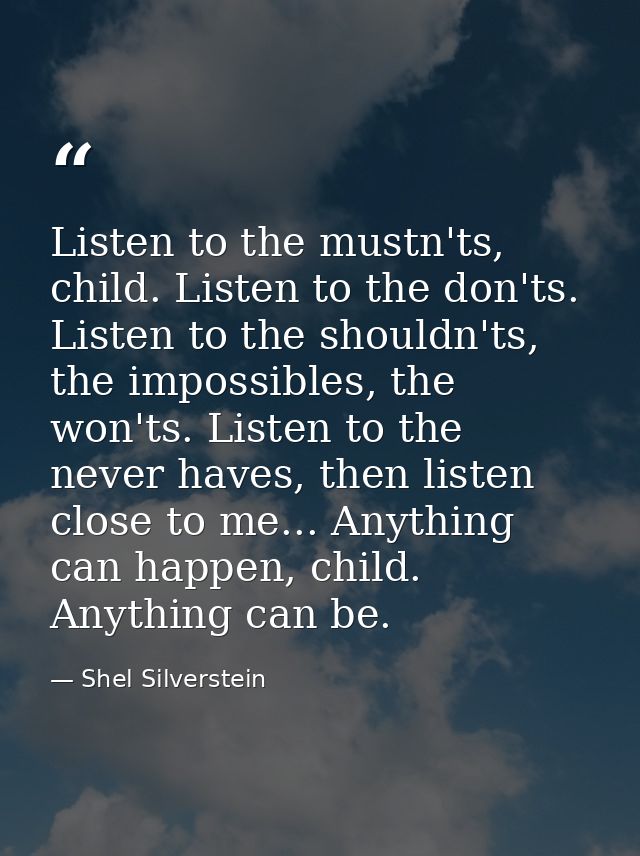 Listen to the mustn'ts, child. Listen to the don'ts. Listen to the shouldn'ts, the impossibles, the won'ts. Listen to th — Shel Silverstein