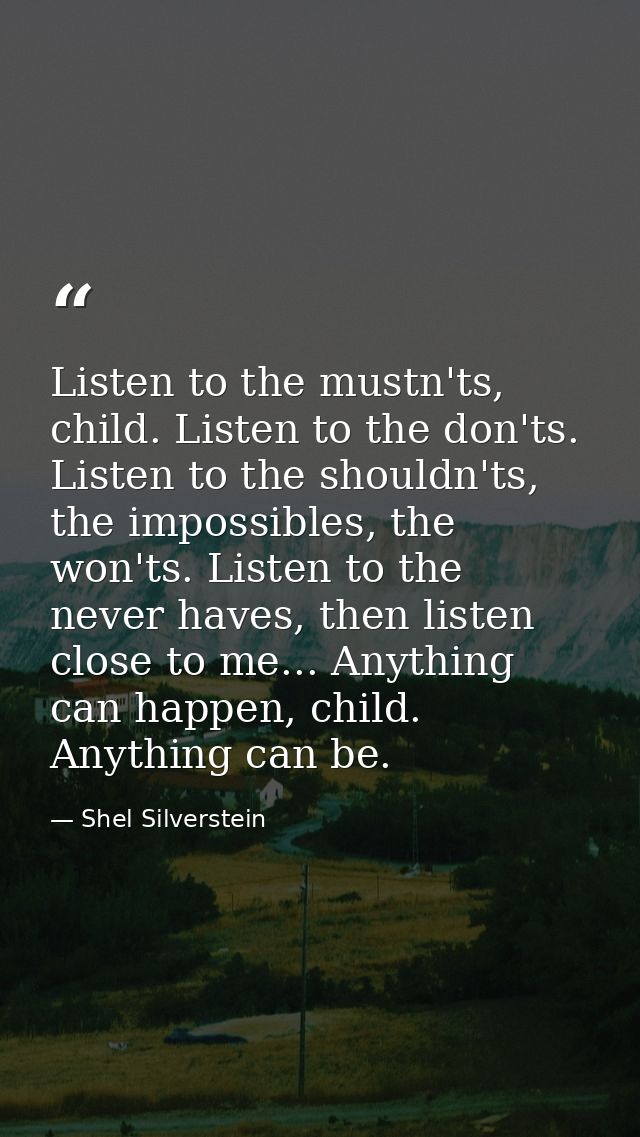 Listen to the mustn'ts, child. Listen to the don'ts. Listen to the shouldn'ts, the impossibles, the won'ts. Listen to th — Shel Silverstein