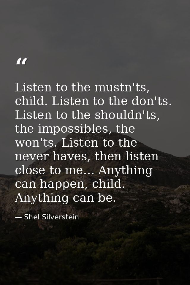 Listen to the mustn'ts, child. Listen to the don'ts. Listen to the shouldn'ts, the impossibles, the won'ts. Listen to th — Shel Silverstein