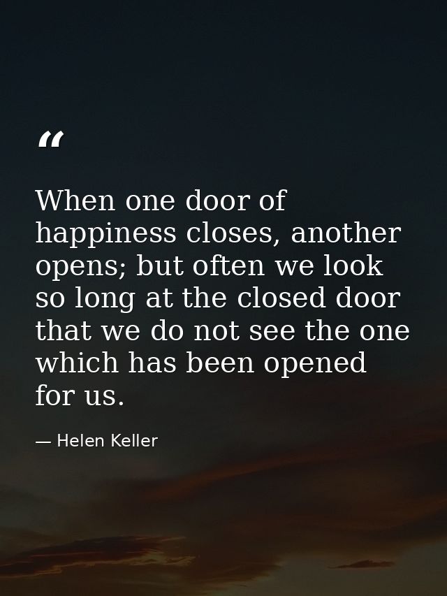 When one door of happiness closes, another opens; but often we look so long at the closed door that we do not see the on — Helen Keller