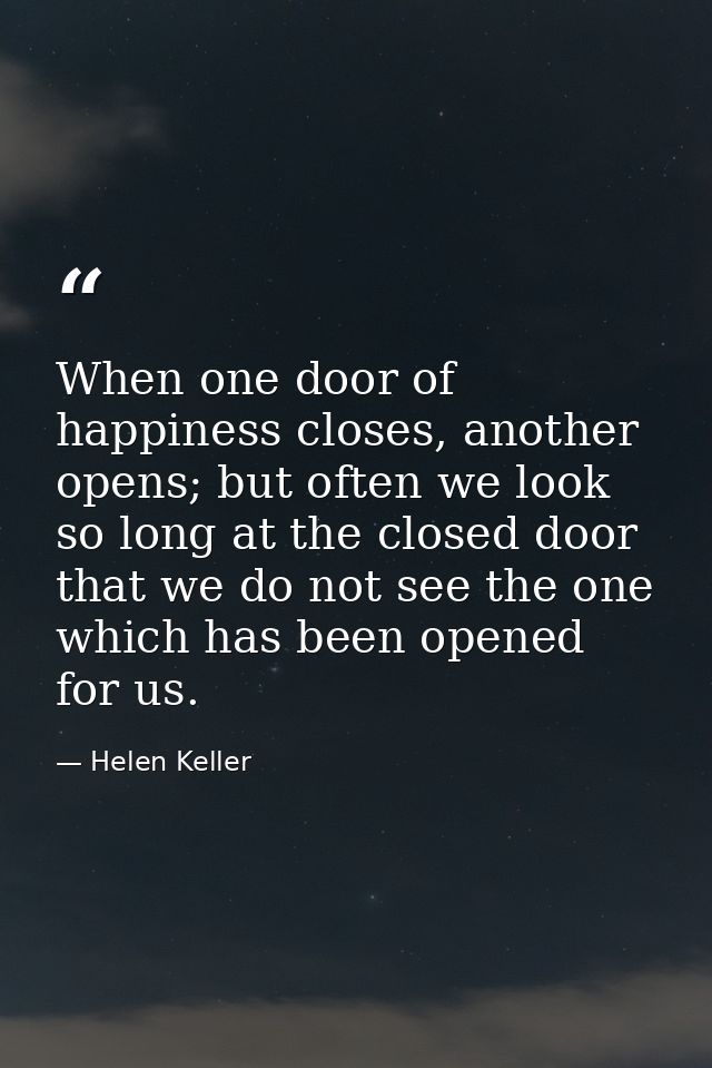 When one door of happiness closes, another opens; but often we look so long at the closed door that we do not see the on — Helen Keller
