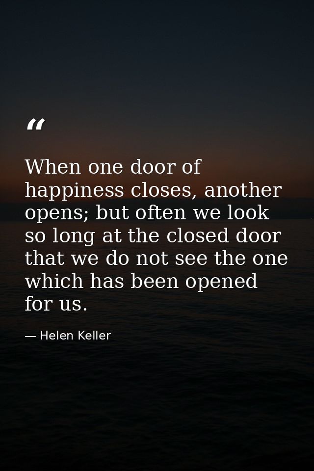When one door of happiness closes, another opens; but often we look so long at the closed door that we do not see the on — Helen Keller