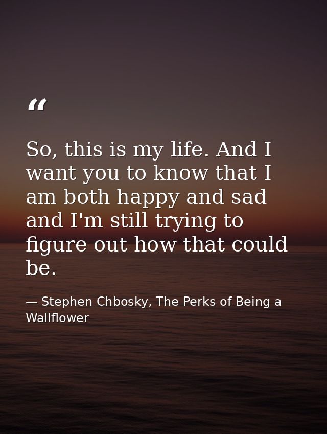 So, this is my life. And I want you to know that I am both happy and sad and I'm still trying to figure out how that cou — Stephen Chbosky, The Perks of Being a Wallflower