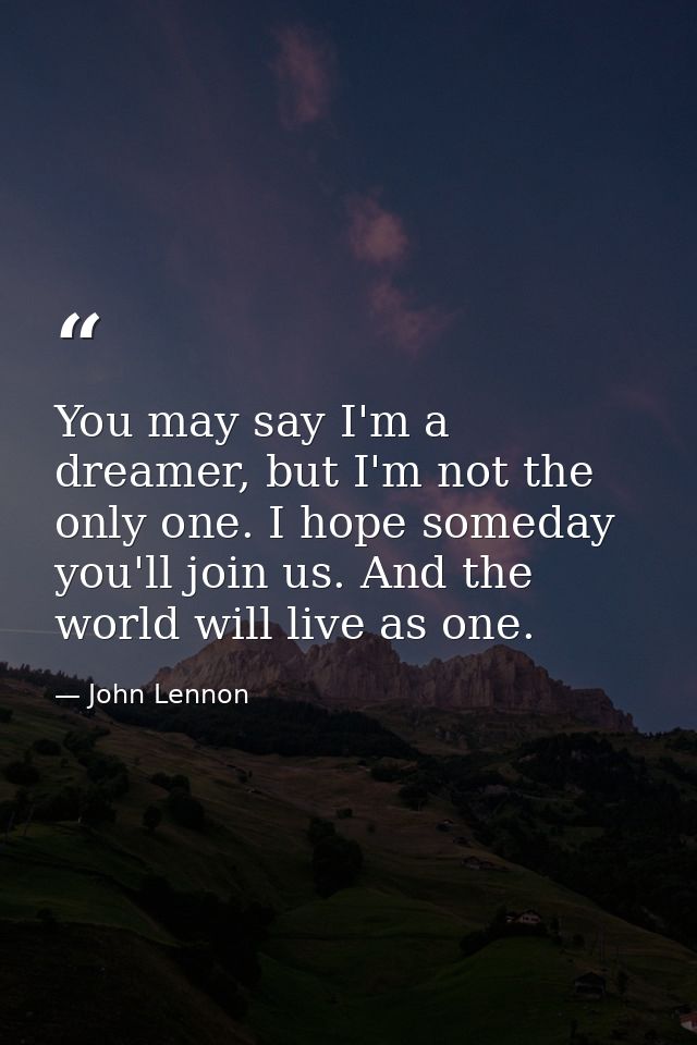 You may say I'm a dreamer, but I'm not the only one. I hope someday you'll join us. And the world will live as one. — John Lennon