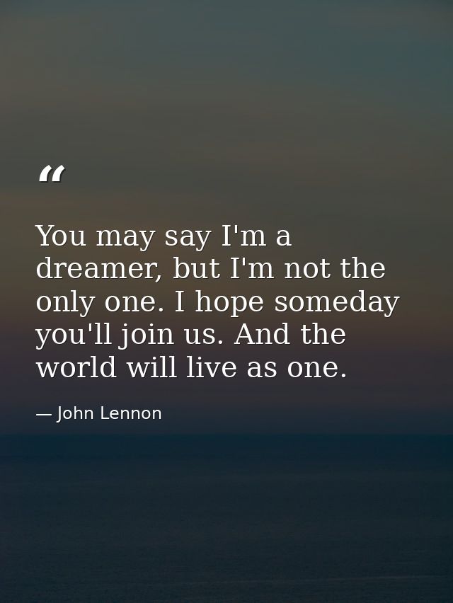 You may say I'm a dreamer, but I'm not the only one. I hope someday you'll join us. And the world will live as one. — John Lennon