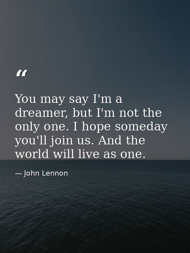 You may say I'm a dreamer, but I'm not the only one. I hope someday you'll join us. And the world will live as one. — John Lennon