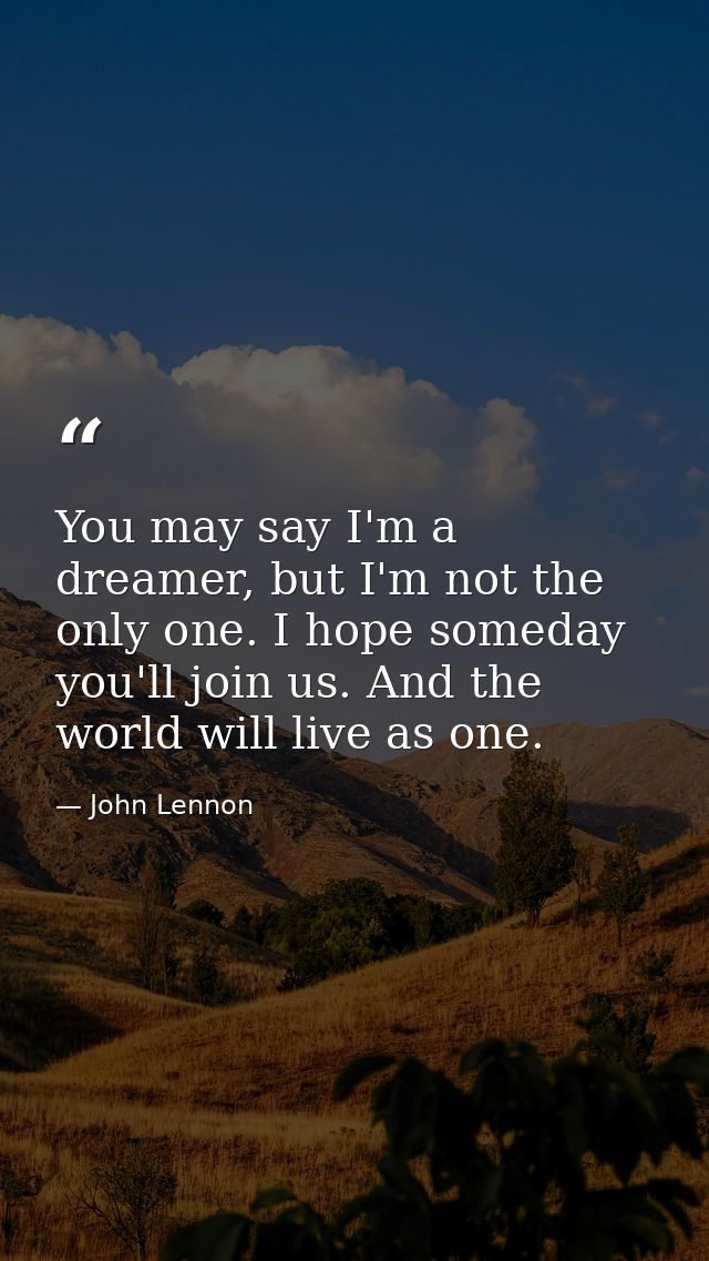 You may say I'm a dreamer, but I'm not the only one. I hope someday you'll join us. And the world will live as one. — John Lennon