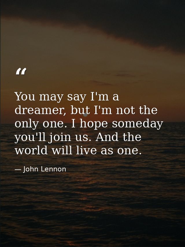 You may say I'm a dreamer, but I'm not the only one. I hope someday you'll join us. And the world will live as one. — John Lennon