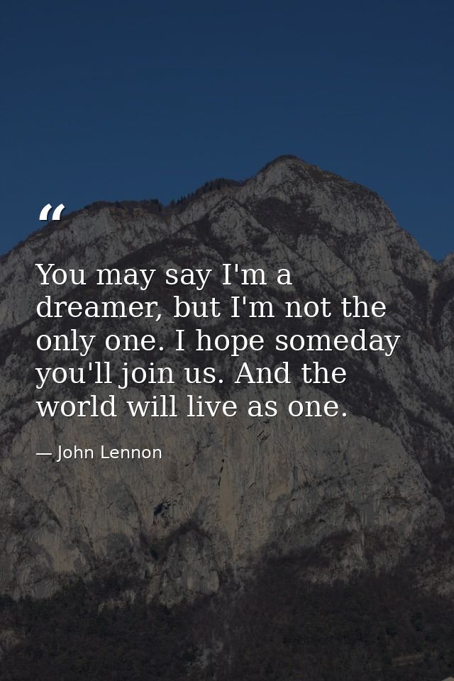 You may say I'm a dreamer, but I'm not the only one. I hope someday you'll join us. And the world will live as one. — John Lennon