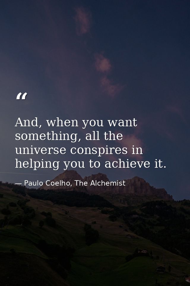 And, when you want something, all the universe conspires in helping you to achieve it. — Paulo Coelho, The Alchemist
