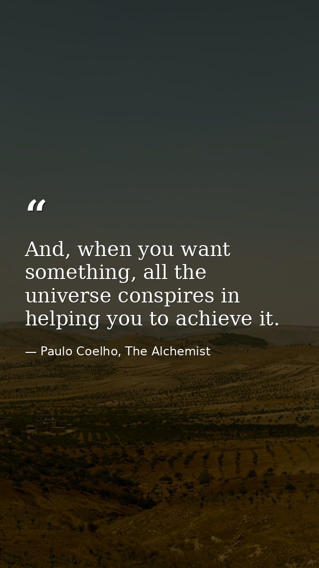 And, when you want something, all the universe conspires in helping you to achieve it. — Paulo Coelho, The Alchemist