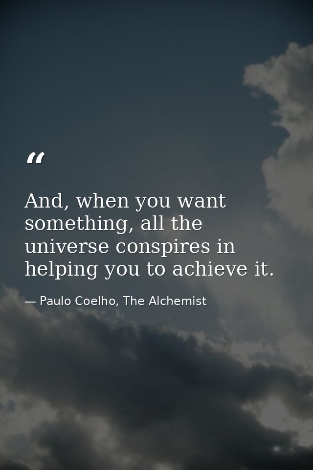 And, when you want something, all the universe conspires in helping you to achieve it. — Paulo Coelho, The Alchemist