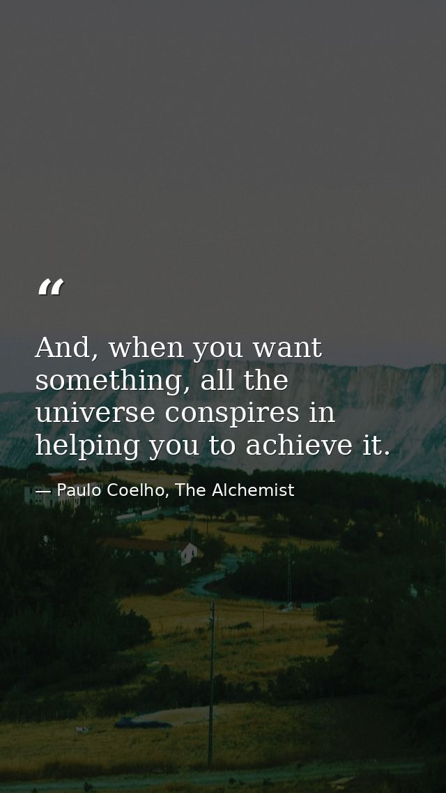 And, when you want something, all the universe conspires in helping you to achieve it. — Paulo Coelho, The Alchemist