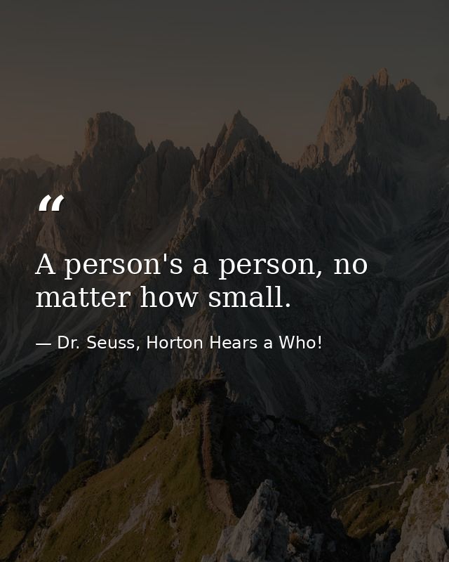 A person's a person, no matter how small. — Dr. Seuss, Horton Hears a Who!