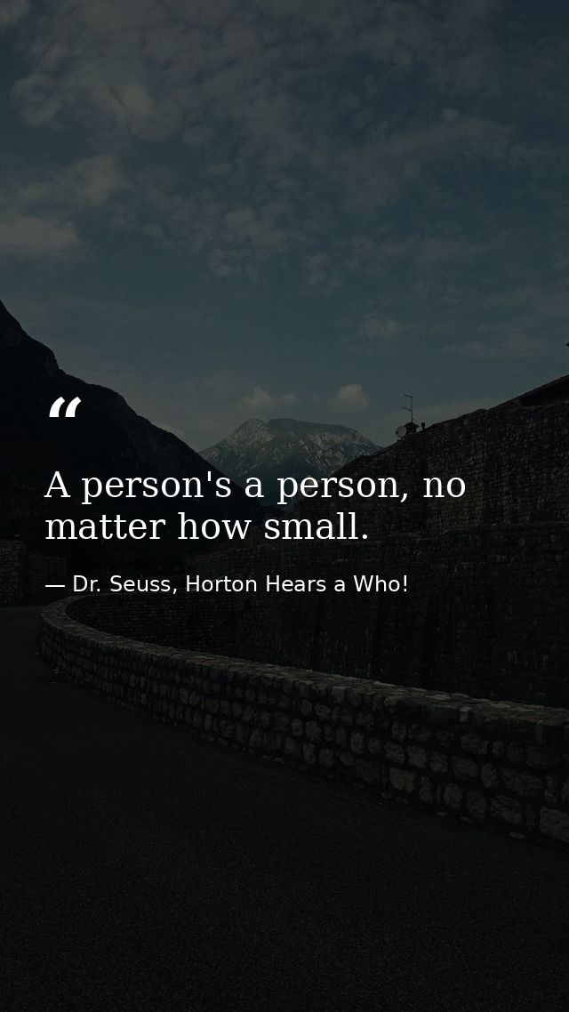 A person's a person, no matter how small. — Dr. Seuss, Horton Hears a Who!