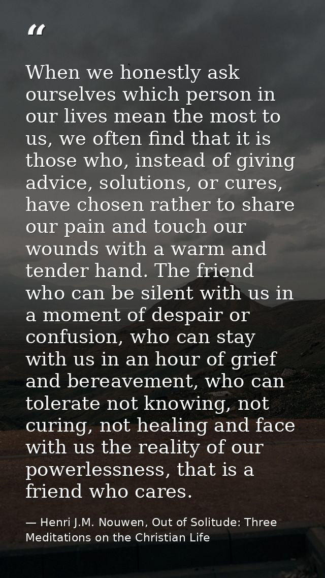 When we honestly ask ourselves which person in our lives mean the most to us, we often find that it is those who, instea — Henri J.M. Nouwen, Out of Solitude: Three Meditations on the Christian Life