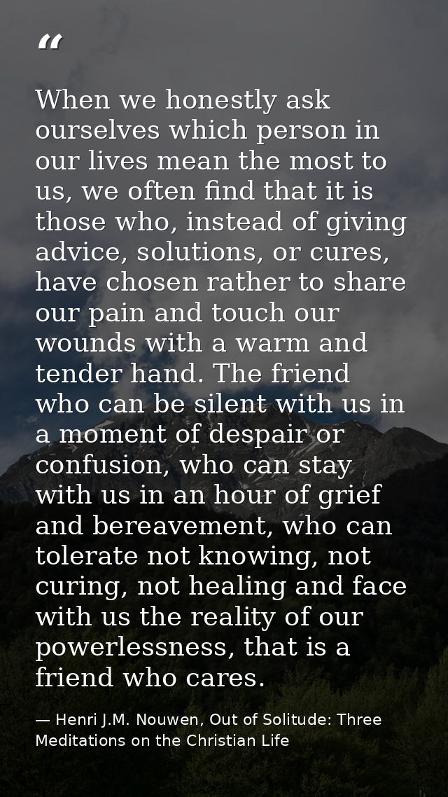 When we honestly ask ourselves which person in our lives mean the most to us, we often find that it is those who, instea — Henri J.M. Nouwen, Out of Solitude: Three Meditations on the Christian Life