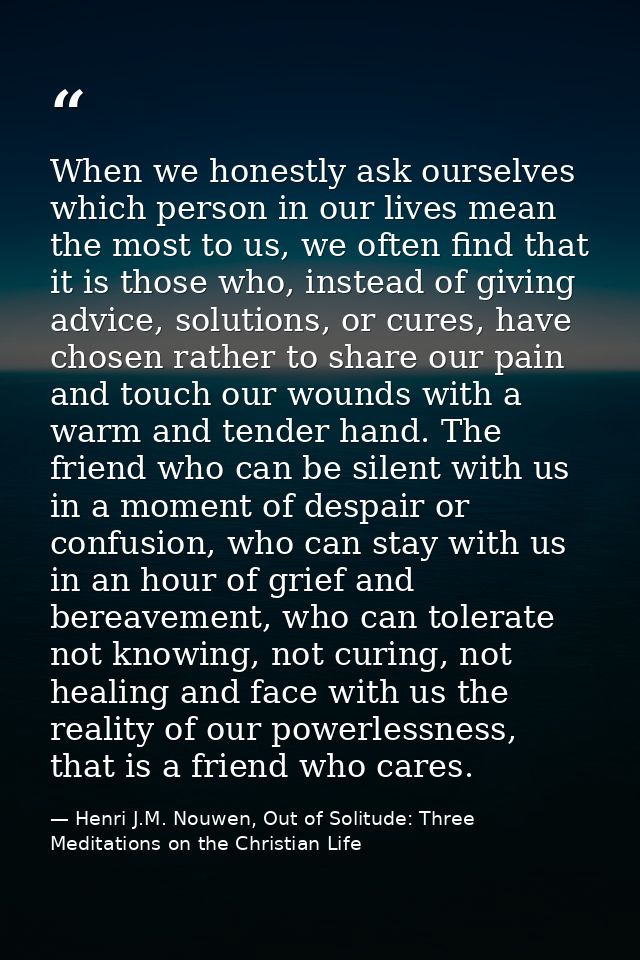 When we honestly ask ourselves which person in our lives mean the most to us, we often find that it is those who, instea — Henri J.M. Nouwen, Out of Solitude: Three Meditations on the Christian Life