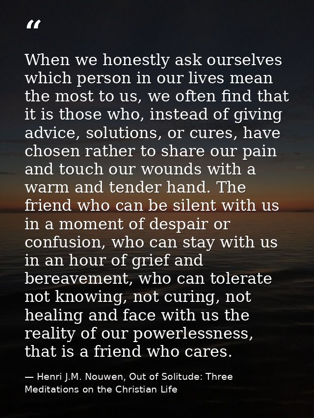 When we honestly ask ourselves which person in our lives mean the most to us, we often find that it is those who, instea — Henri J.M. Nouwen, Out of Solitude: Three Meditations on the Christian Life