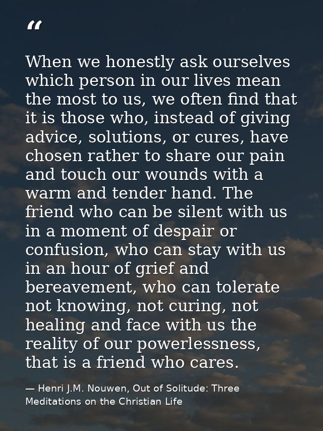 When we honestly ask ourselves which person in our lives mean the most to us, we often find that it is those who, instea — Henri J.M. Nouwen, Out of Solitude: Three Meditations on the Christian Life