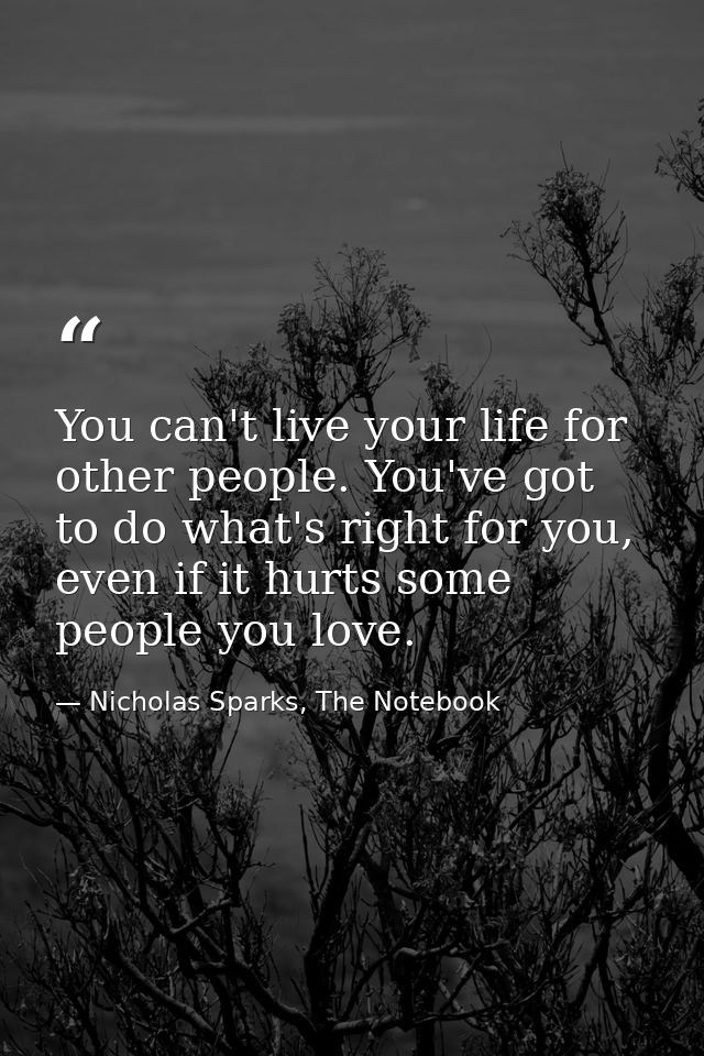 You can't live your life for other people. You've got to do what's right for you, even if it hurts some people you love. — Nicholas Sparks, The Notebook
