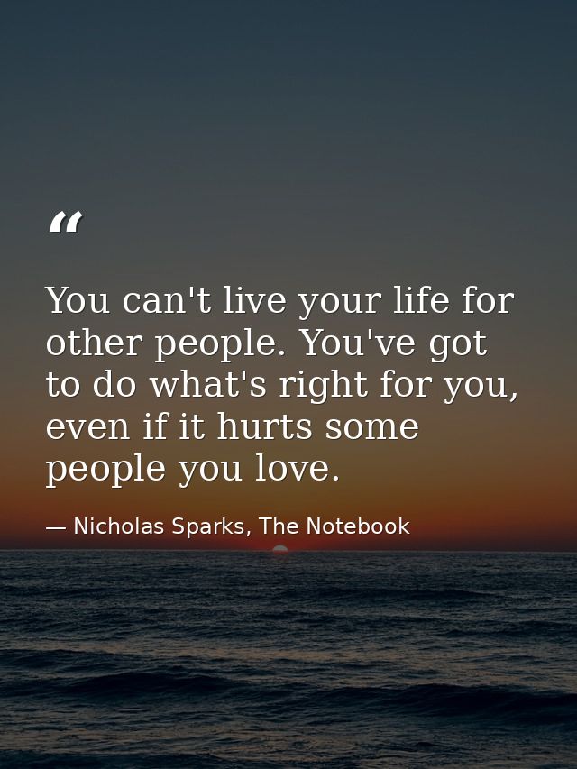 You can't live your life for other people. You've got to do what's right for you, even if it hurts some people you love. — Nicholas Sparks, The Notebook