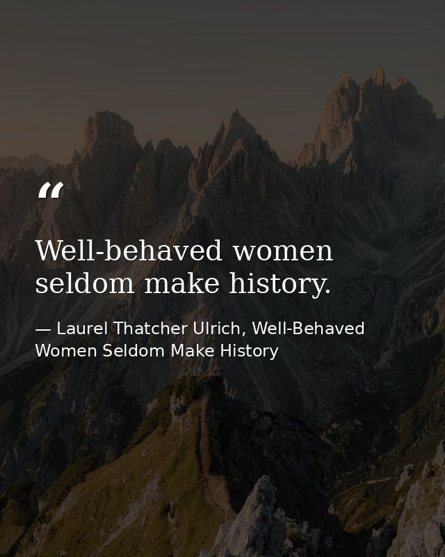 Well-behaved women seldom make history. — Laurel Thatcher Ulrich, Well-Behaved Women Seldom Make History