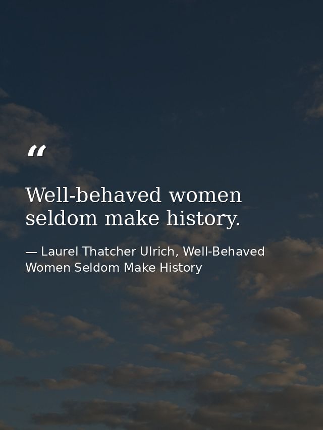 Well-behaved women seldom make history. — Laurel Thatcher Ulrich, Well-Behaved Women Seldom Make History