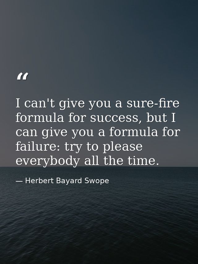 I can't give you a sure-fire formula for success, but I can give you a formula for failure: try to please everybody all  — Herbert Bayard Swope