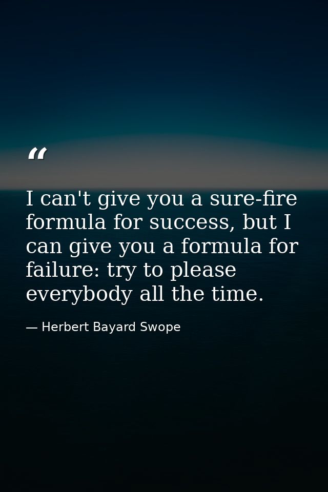 I can't give you a sure-fire formula for success, but I can give you a formula for failure: try to please everybody all  — Herbert Bayard Swope