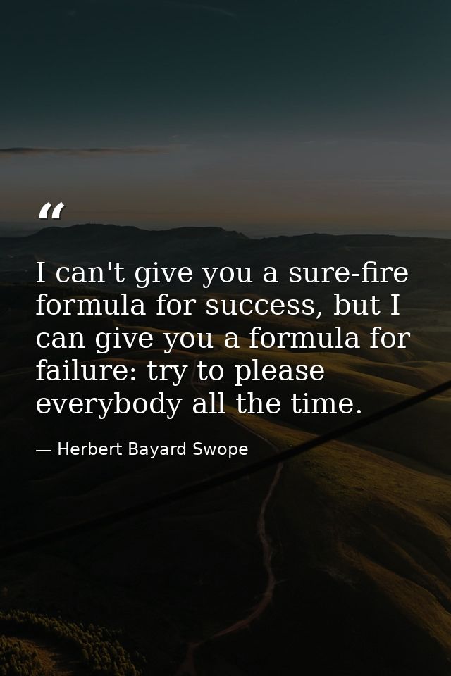 I can't give you a sure-fire formula for success, but I can give you a formula for failure: try to please everybody all  — Herbert Bayard Swope