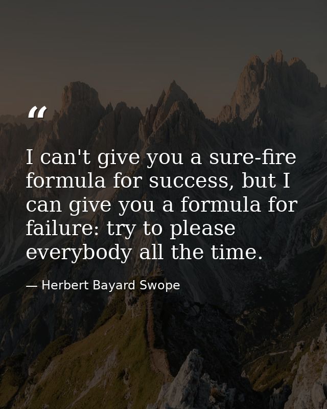 I can't give you a sure-fire formula for success, but I can give you a formula for failure: try to please everybody all  — Herbert Bayard Swope