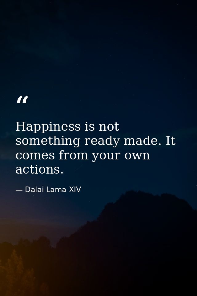 Happiness is not something ready made. It comes from your own actions. — Dalai Lama XIV
