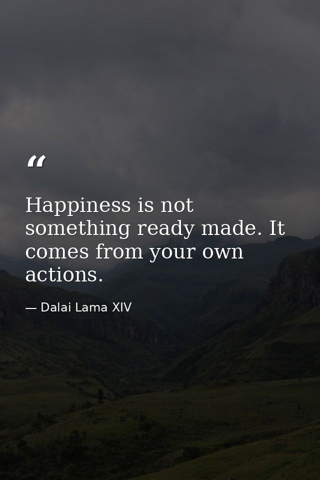 Happiness is not something ready made. It comes from your own actions. — Dalai Lama XIV