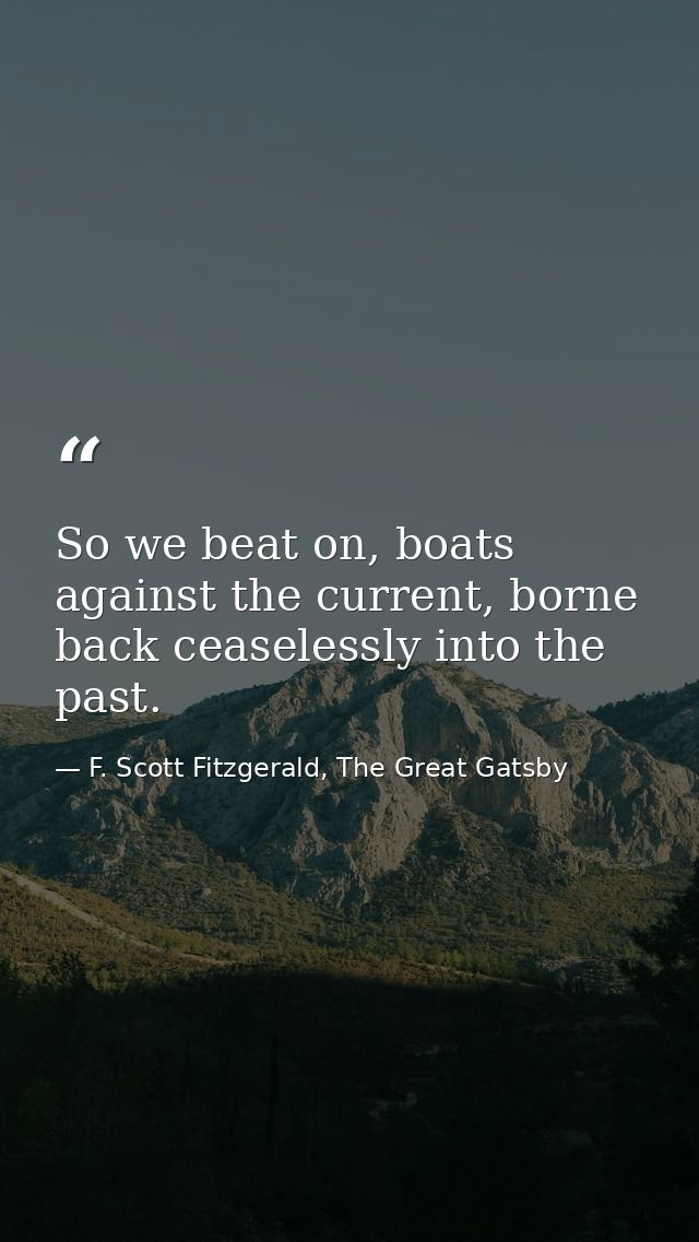 So we beat on, boats against the current, borne back ceaselessly into the past. — F. Scott Fitzgerald, The Great Gatsby