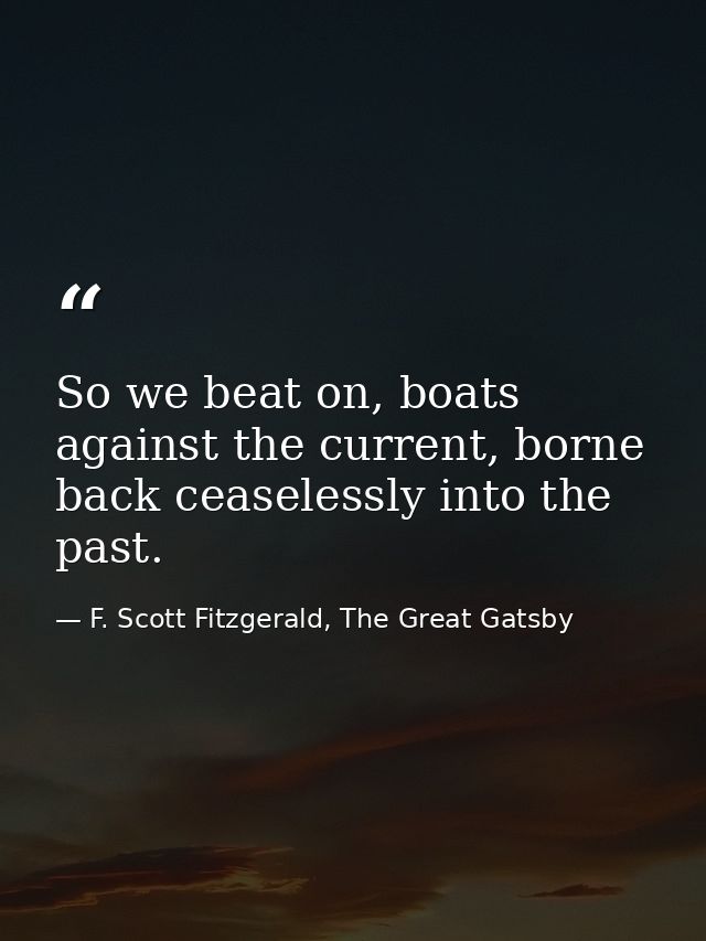 So we beat on, boats against the current, borne back ceaselessly into the past. — F. Scott Fitzgerald, The Great Gatsby