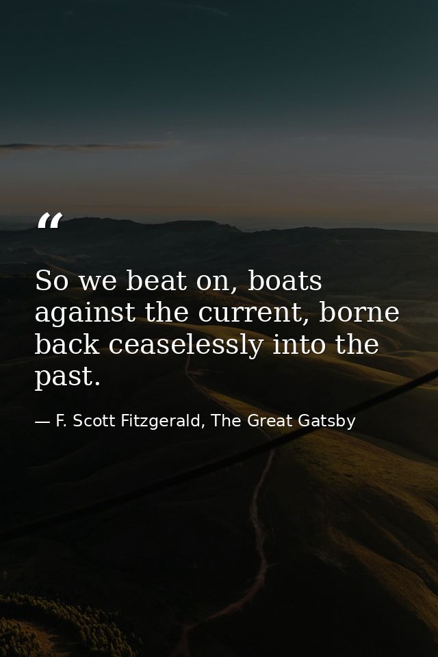 So we beat on, boats against the current, borne back ceaselessly into the past. — F. Scott Fitzgerald, The Great Gatsby