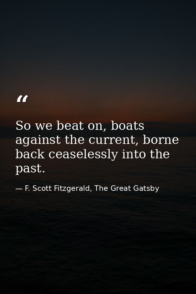 So we beat on, boats against the current, borne back ceaselessly into the past. — F. Scott Fitzgerald, The Great Gatsby