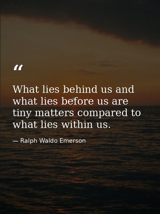 What lies behind us and what lies before us are tiny matters compared to what lies within us. — Ralph Waldo Emerson