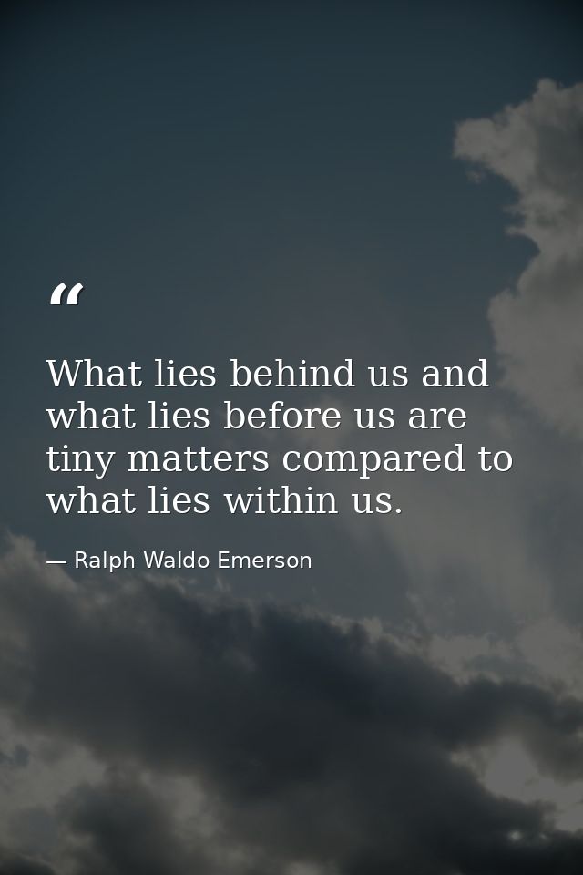 What lies behind us and what lies before us are tiny matters compared to what lies within us. — Ralph Waldo Emerson