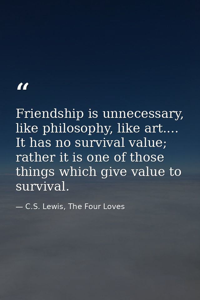 Friendship is unnecessary, like philosophy, like art.... It has no survival value; rather it is one of those things whic — C.S. Lewis, The Four Loves