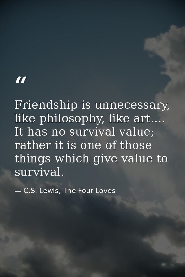Friendship is unnecessary, like philosophy, like art.... It has no survival value; rather it is one of those things whic — C.S. Lewis, The Four Loves