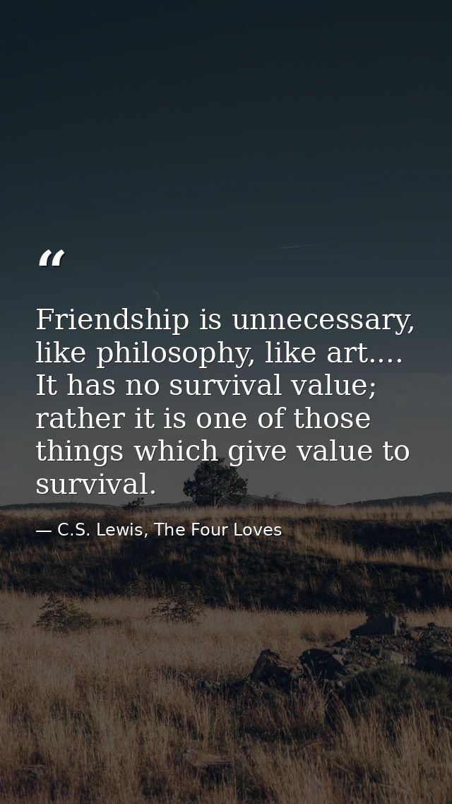 Friendship is unnecessary, like philosophy, like art.... It has no survival value; rather it is one of those things whic — C.S. Lewis, The Four Loves