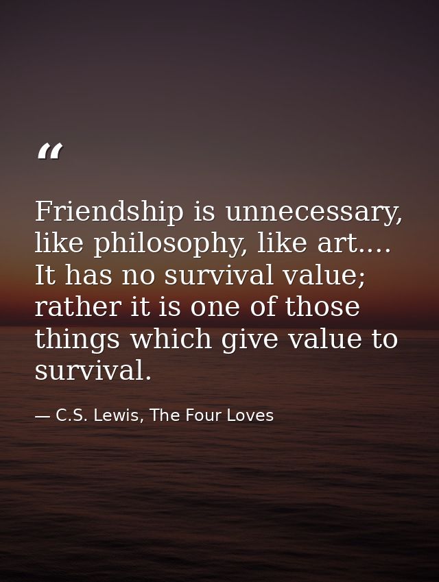 Friendship is unnecessary, like philosophy, like art.... It has no survival value; rather it is one of those things whic — C.S. Lewis, The Four Loves