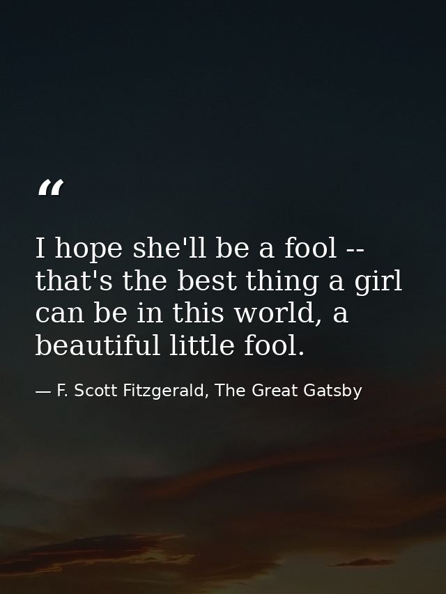I hope she'll be a fool -- that's the best thing a girl can be in this world, a beautiful little fool. — F. Scott Fitzgerald, The Great Gatsby