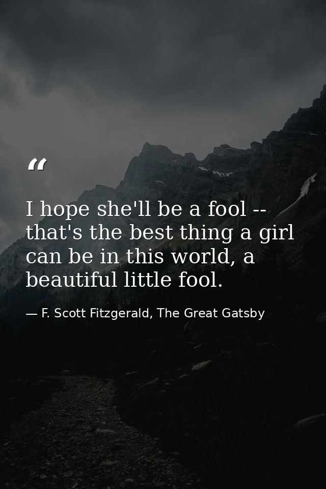 I hope she'll be a fool -- that's the best thing a girl can be in this world, a beautiful little fool. — F. Scott Fitzgerald, The Great Gatsby