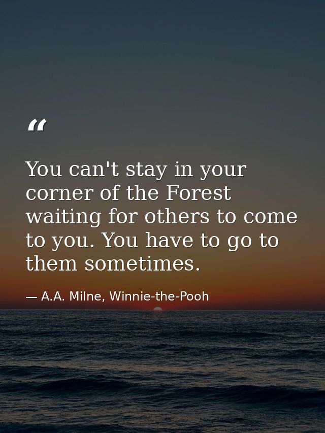 You can't stay in your corner of the Forest waiting for others to come to you. You have to go to them sometimes. — A.A. Milne, Winnie-the-Pooh