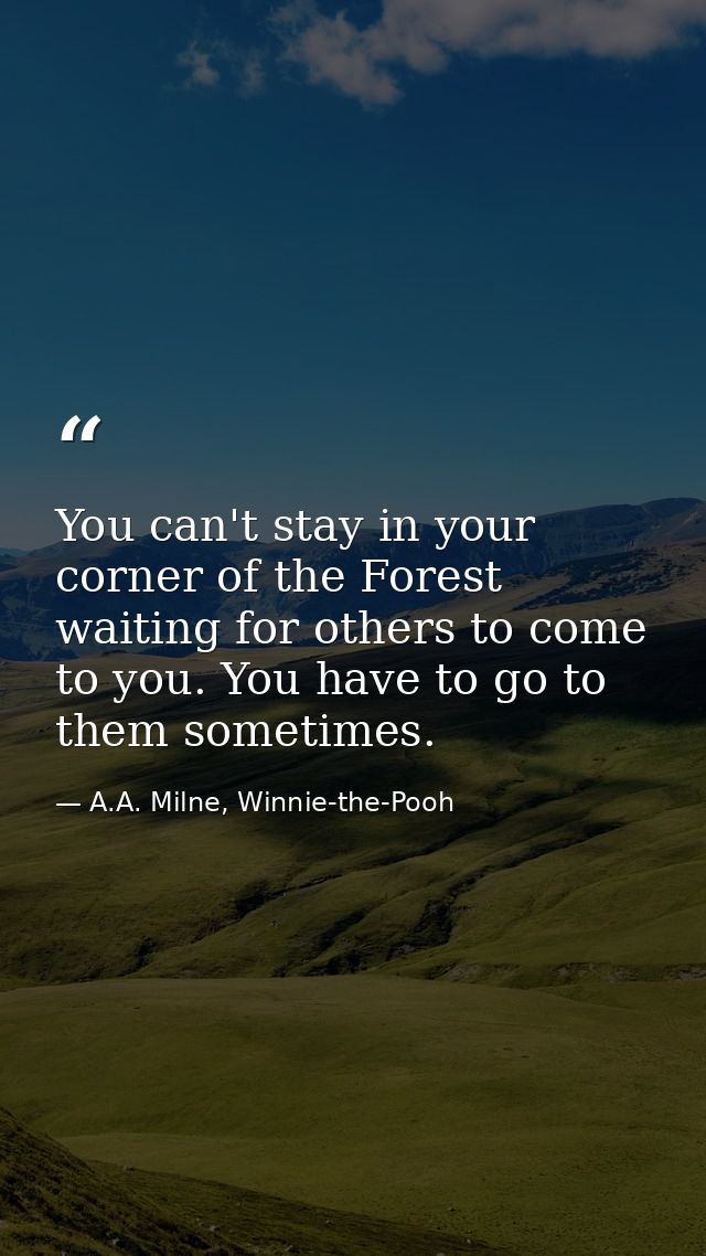 You can't stay in your corner of the Forest waiting for others to come to you. You have to go to them sometimes. — A.A. Milne, Winnie-the-Pooh