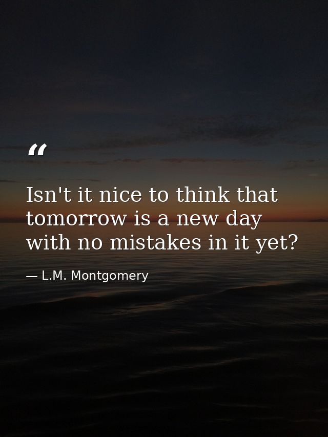 Isn't it nice to think that tomorrow is a new day with no mistakes in it yet? — L.M. Montgomery